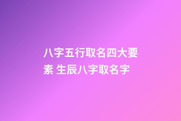 八字五行取名四大要素 生辰八字取名字